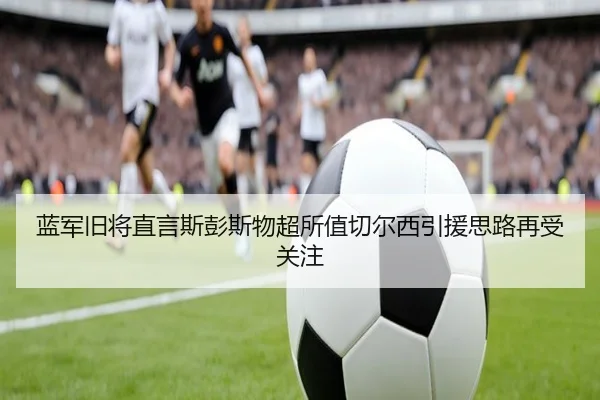 蓝军旧将直言斯彭斯物超所值切尔西引援思路再受关注