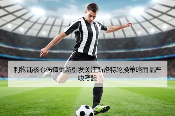 利物浦核心伤情更新引发关注斯洛特轮换策略面临严峻考验