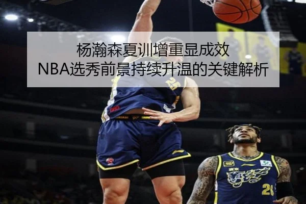 杨瀚森夏训增重显成效 NBA选秀前景持续升温的关键解析