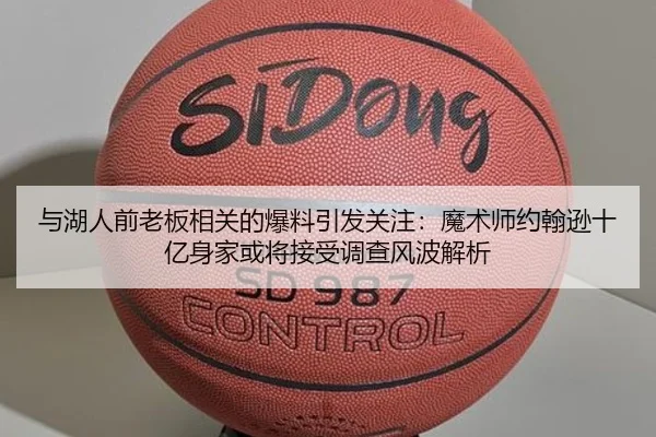 与湖人前老板相关的爆料引发关注：魔术师约翰逊十亿身家或将接受调查风波解析