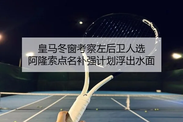 皇马冬窗考察左后卫人选 阿隆索点名补强计划浮出水面