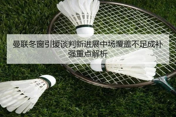 曼联冬窗引援谈判新进展中场覆盖不足成补强重点解析