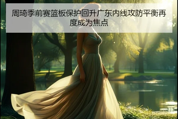 周琦季前赛篮板保护回升广东内线攻防平衡再度成为焦点